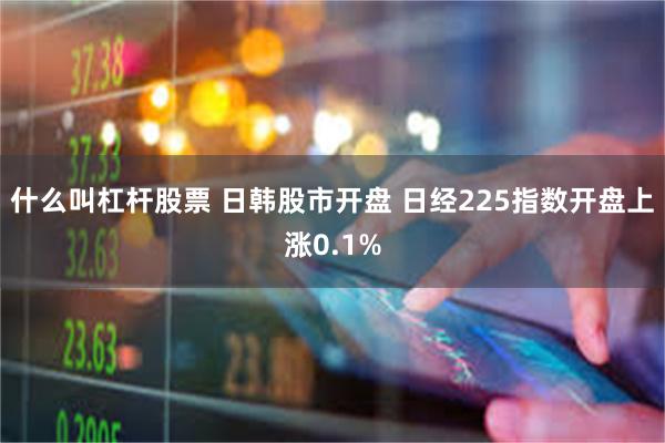 什么叫杠杆股票 日韩股市开盘 日经225指数开盘上涨0.1%