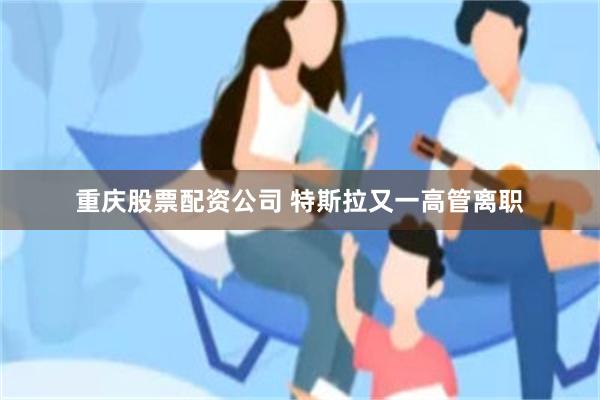 重庆股票配资公司 特斯拉又一高管离职