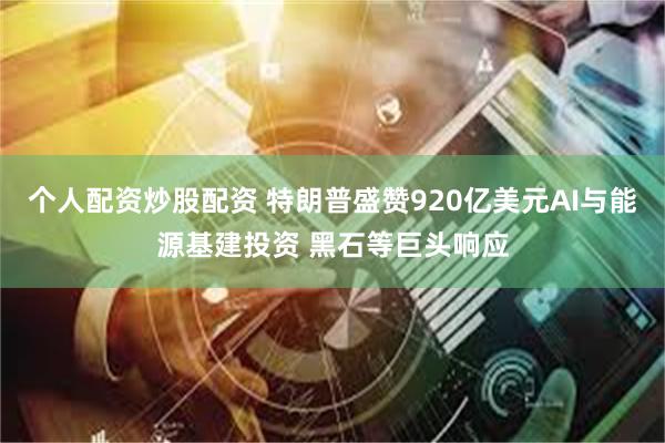 个人配资炒股配资 特朗普盛赞920亿美元AI与能源基建投资 黑石等巨头响应