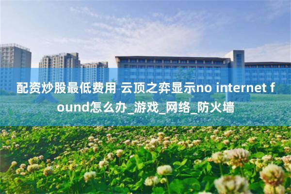 配资炒股最低费用 云顶之弈显示no internet found怎么办_游戏_网络_防火墙
