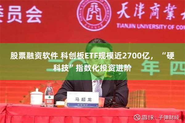 股票融资软件 科创板ETF规模近2700亿， “硬科技”指数化投资进阶