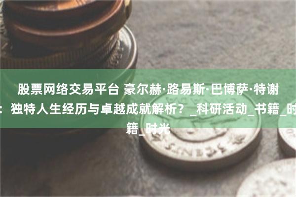 股票网络交易平台 豪尔赫·路易斯·巴博萨·特谢拉：独特人生经历与卓越成就解析？_科研活动_书籍_时光