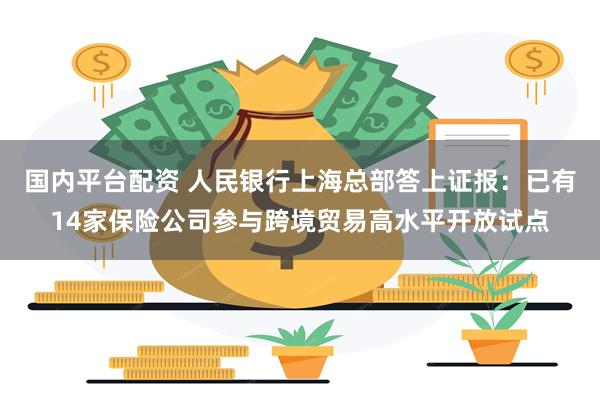国内平台配资 人民银行上海总部答上证报：已有14家保险公司参与跨境贸易高水平开放试点
