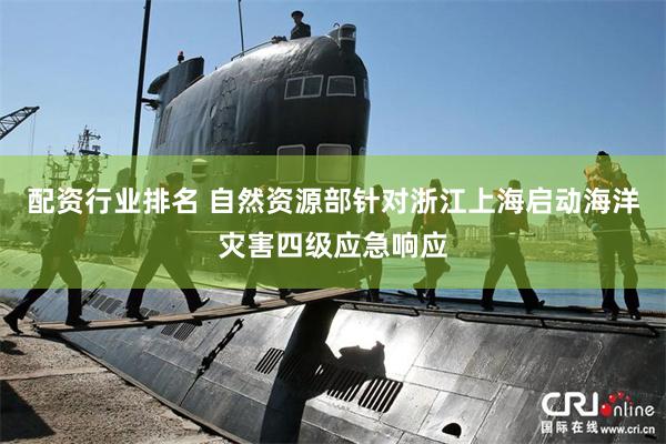 配资行业排名 自然资源部针对浙江上海启动海洋灾害四级应急响应