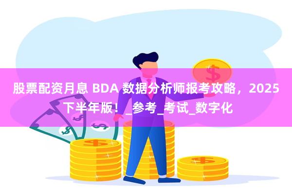 股票配资月息 BDA 数据分析师报考攻略，2025 下半年版！_参考_考试_数字化