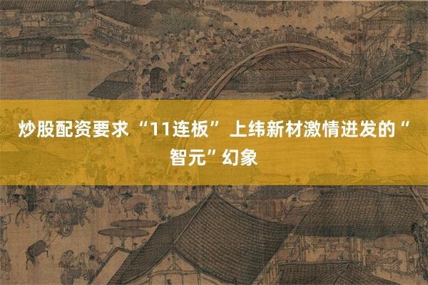 炒股配资要求 “11连板” 上纬新材激情迸发的“智元”幻象