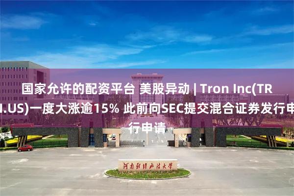 国家允许的配资平台 美股异动 | Tron Inc(TRON.US)一度大涨逾15% 此前向SEC提交混合证券发行申请