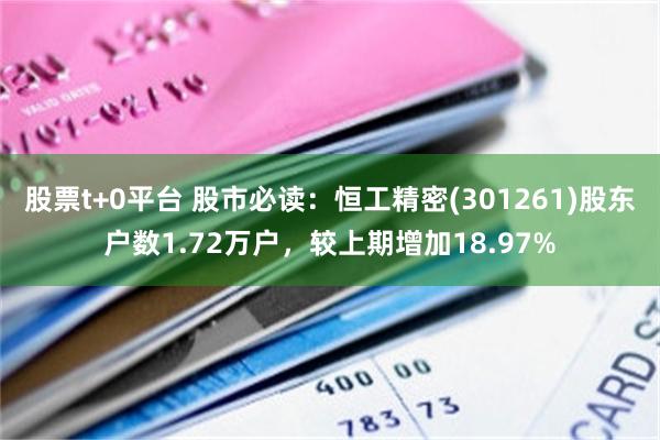 股票t+0平台 股市必读：恒工精密(301261)股东户数1.72万户，较上期增加18.97%
