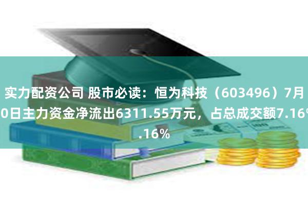 实力配资公司 股市必读：恒为科技（603496）7月30日主力资金净流出6311.55万元，占总成交额7.16%