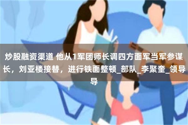 炒股融资渠道 他从1军团师长调四方面军当军参谋长，刘亚楼接替，进行铁面整顿_部队_李聚奎_领导