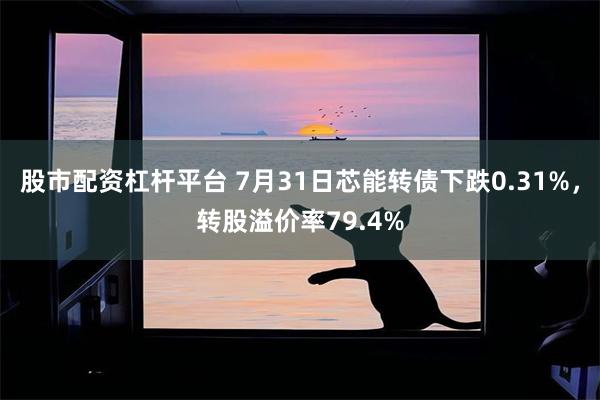股市配资杠杆平台 7月31日芯能转债下跌0.31%，转股溢价率79.4%