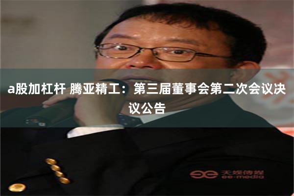 a股加杠杆 腾亚精工：第三届董事会第二次会议决议公告