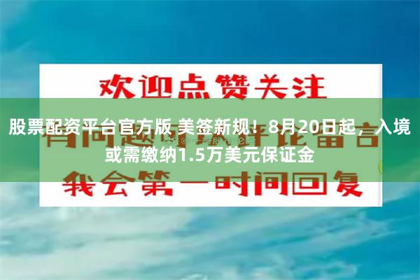 股票配资平台官方版 美签新规！8月20日起，入境或需缴纳1.5万美元保证金