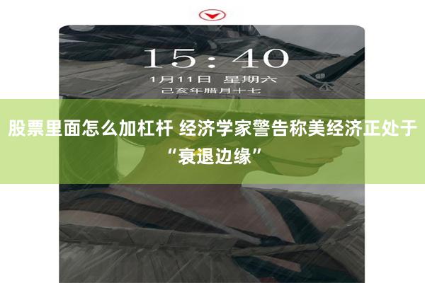 股票里面怎么加杠杆 经济学家警告称美经济正处于“衰退边缘”