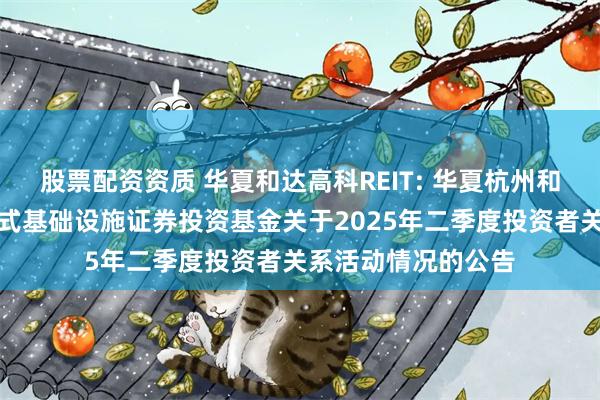 股票配资资质 华夏和达高科REIT: 华夏杭州和达高科产业园封闭式基础设施证券投资基金关于2025年二季度投资者关系活动情况的公告