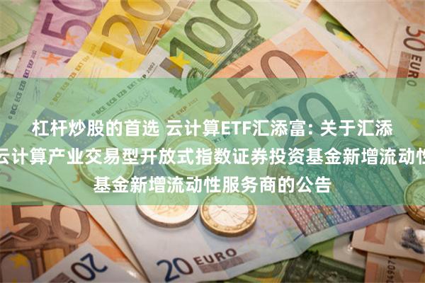 杠杆炒股的首选 云计算ETF汇添富: 关于汇添富中证沪港深云计算产业交易型开放式指数证券投资基金新增流动性服务商的公告
