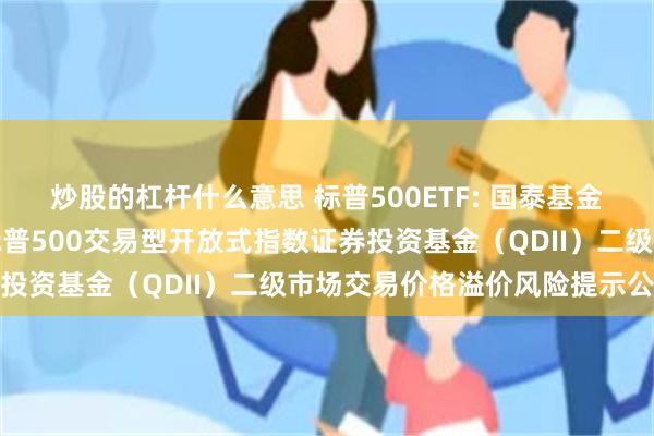 炒股的杠杆什么意思 标普500ETF: 国泰基金管理有限公司关于国泰标普500交易型开放式指数证券投资基金(QDII)二级市场交易价格溢价风险提示公告
