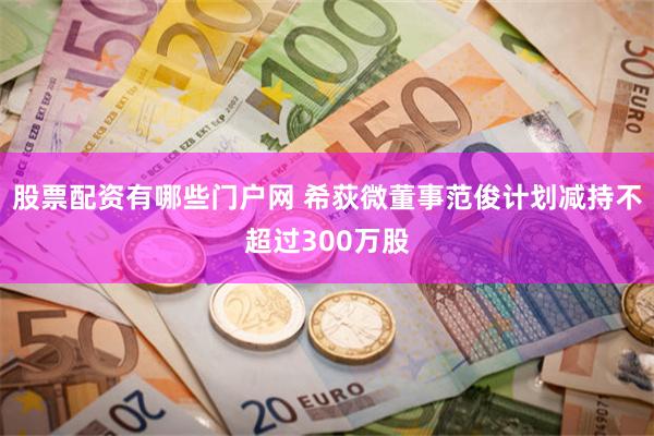 股票配资有哪些门户网 希荻微董事范俊计划减持不超过300万股
