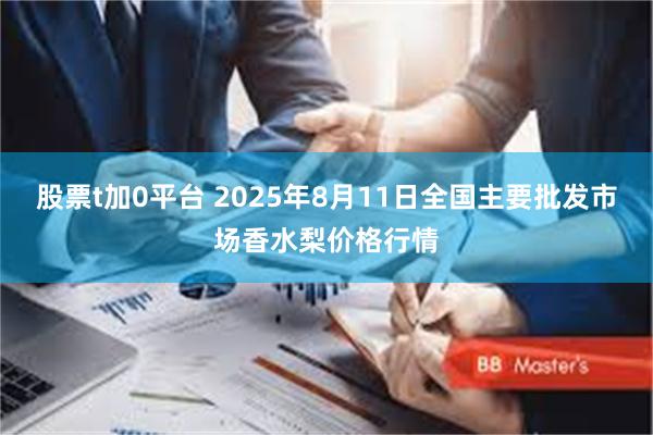 股票t加0平台 2025年8月11日全国主要批发市场香水梨价格行情