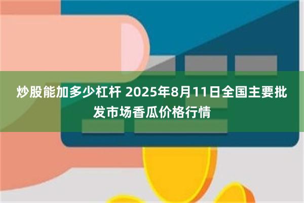 炒股能加多少杠杆 2025年8月11日全国主要批发市场香瓜价格行情