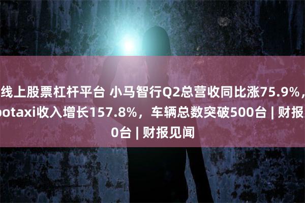 线上股票杠杆平台 小马智行Q2总营收同比涨75.9%，Robotaxi收入增长157.8%，车辆总数突破500台 | 财报见闻