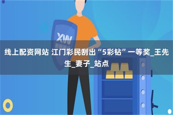 线上配资网站 江门彩民刮出“5彩钻”一等奖_王先生_妻子_站点