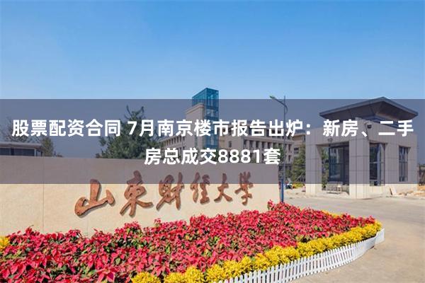 股票配资合同 7月南京楼市报告出炉：新房、二手房总成交8881套