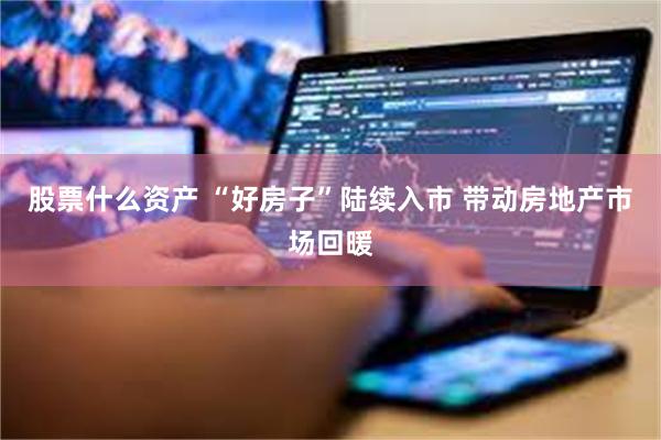 股票什么资产 “好房子”陆续入市 带动房地产市场回暖
