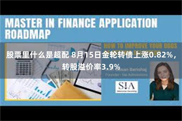 股票里什么是超配 8月15日金轮转债上涨0.82%，转股溢价率3.9%