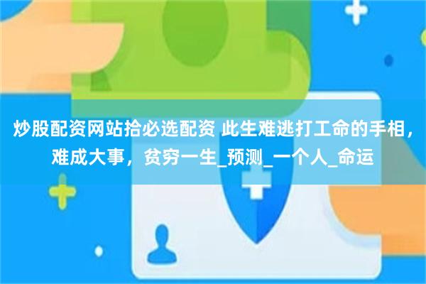 炒股配资网站拾必选配资 此生难逃打工命的手相，难成大事，贫穷一生_预测_一个人_命运