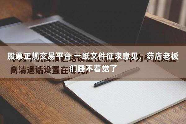 股票正规交易平台 一纸文件征求意见，药店老板们睡不着觉了