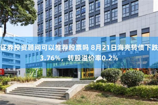 证券投资顾问可以推荐股票吗 8月21日海亮转债下跌3.76%，转股溢价率0.2%
