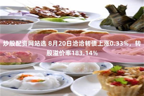 炒股配资网站选 8月20日洽洽转债上涨0.33%，转股溢价率183.14%