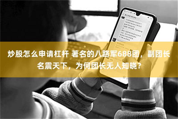 炒股怎么申请杠杆 著名的八路军688团，副团长名震天下，为何团长无人知晓？