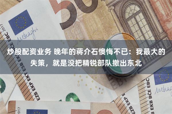炒股配资业务 晚年的蒋介石懊悔不已：我最大的失策，就是没把精锐部队撤出东北