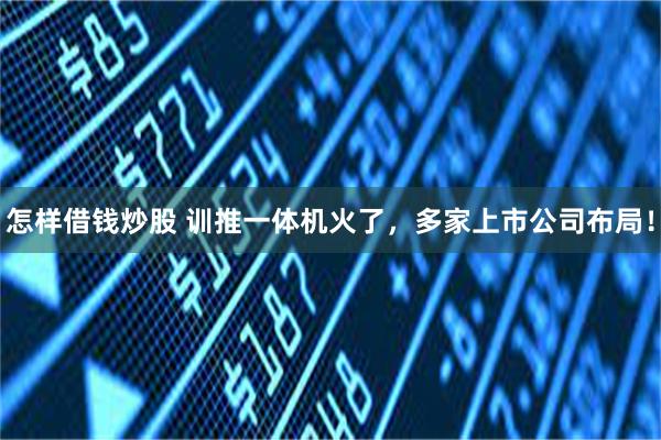 怎样借钱炒股 训推一体机火了，多家上市公司布局！