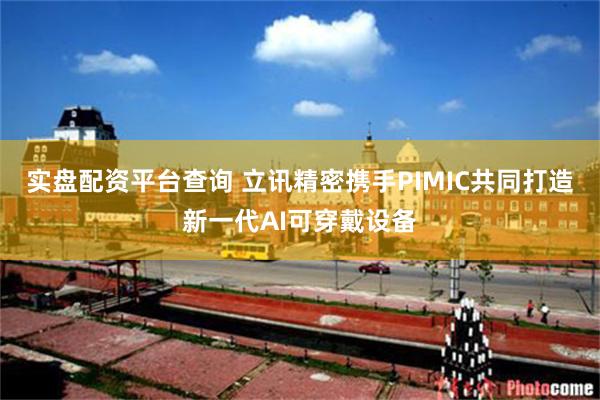 实盘配资平台查询 立讯精密携手PIMIC共同打造新一代AI可穿戴设备