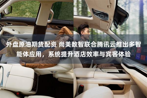 外盘原油期货配资 尚美数智联合腾讯云推出多智能体应用，系统提升酒店效率与宾客体验