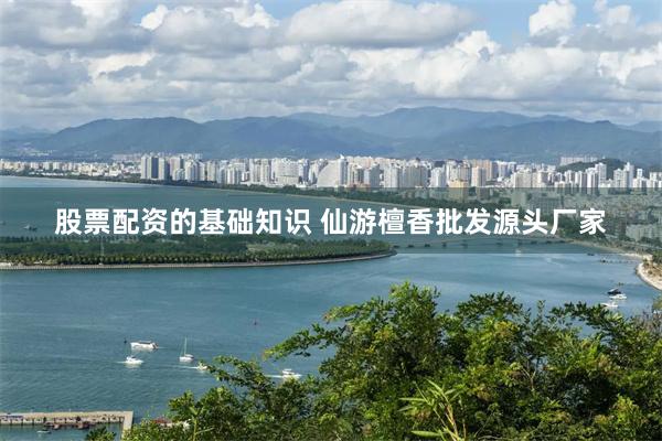 股票配资的基础知识 仙游檀香批发源头厂家