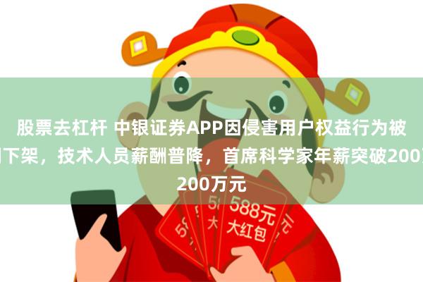 股票去杠杆 中银证券APP因侵害用户权益行为被强制下架，技术人员薪酬普降，首席科学家年薪突破200万元