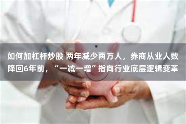 如何加杠杆炒股 两年减少两万人，券商从业人数降回6年前，“一减一增”指向行业底层逻辑变革