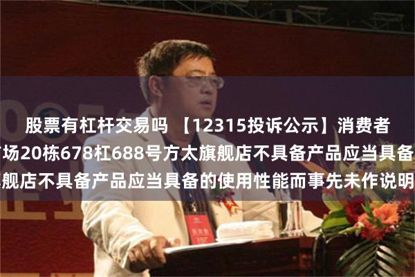 股票有杠杆交易吗 【12315投诉公示】消费者投诉经开区太阳桥大市场20栋678杠688号方太旗舰店不具备产品应当具备的使用性能而事先未作说明问题